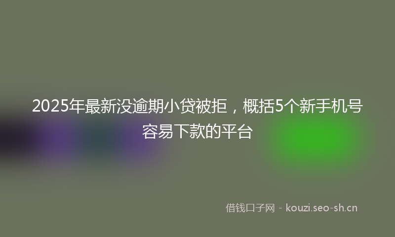 2025年最新没逾期小贷被拒，概括5个新手机号容易下款的平台