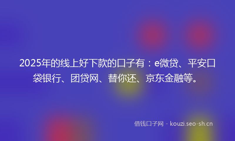 2025年的线上好下款的口子有：e微贷、平安口袋银行、团贷网、替你还、京东金融等。