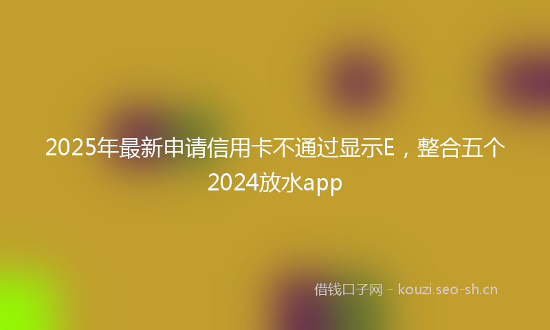 2025年最新申请信用卡不通过显示E，整合五个2024放水app