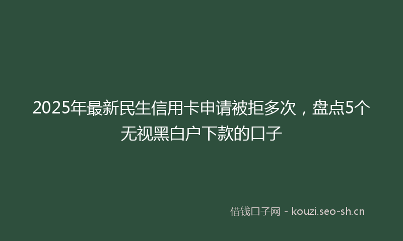 2025年最新民生信用卡申请被拒多次，盘点5个无视黑白户下款的口子