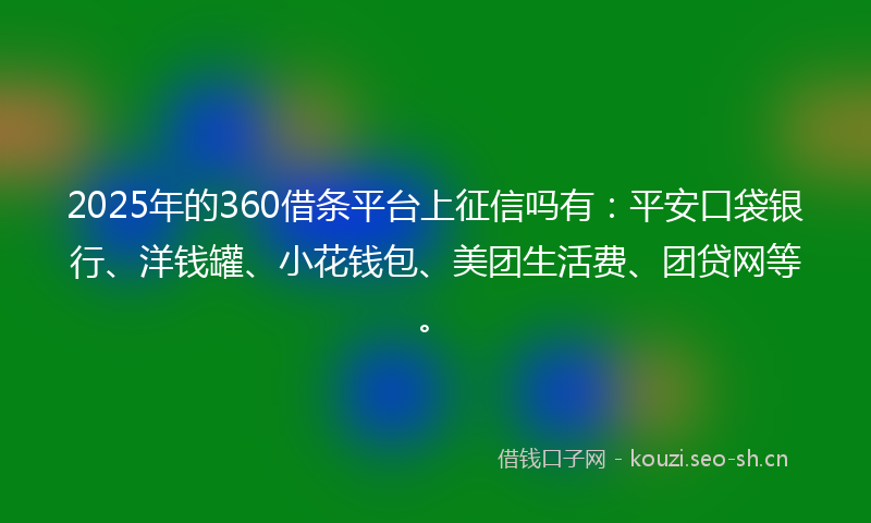 2025年的360借条平台上征信吗有：平安口袋银行、洋钱罐、小花钱包、美团生活费、团贷网等。
