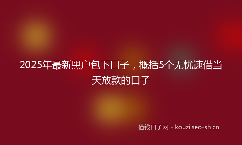 2025年最新黑户包下口子，概括5个无忧速借当天放款的口子