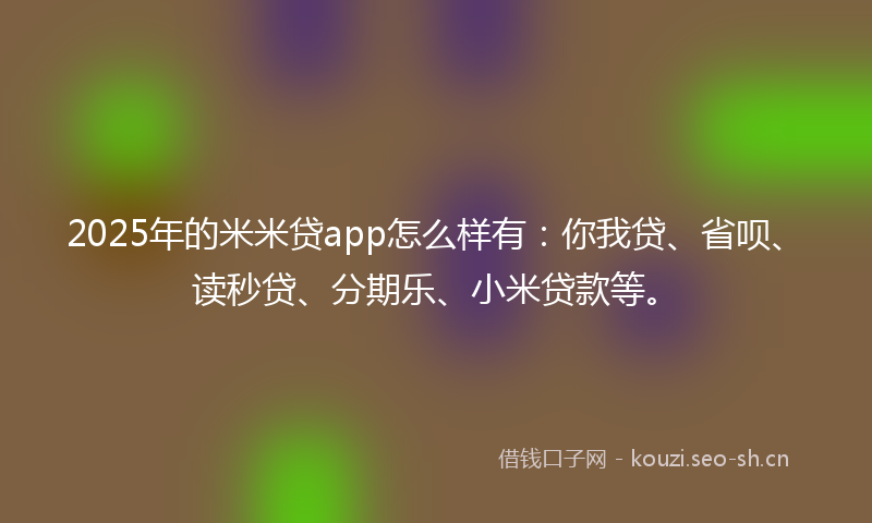 2025年的米米贷app怎么样有：你我贷、省呗、读秒贷、分期乐、小米贷款等。