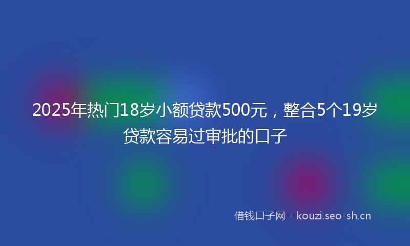 2025年热门18岁小额贷款500元，整合5个19岁贷款容易过审批的口子