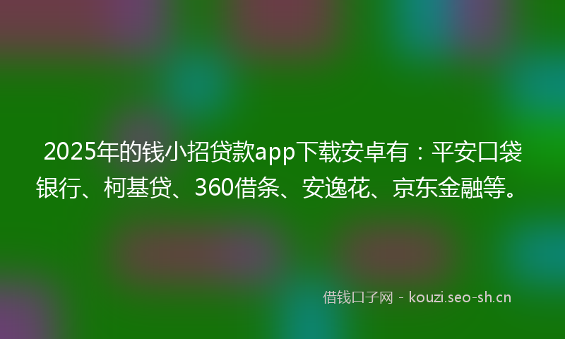 2025年的钱小招贷款app下载安卓有：平安口袋银行、柯基贷、360借条、安逸花、京东金融等。