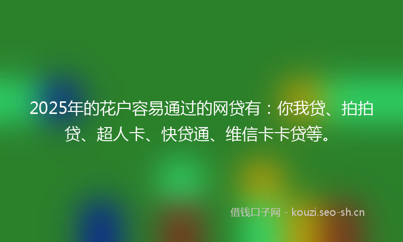 2025年的花户容易通过的网贷有：你我贷、拍拍贷、超人卡、快贷通、维信卡卡贷等。