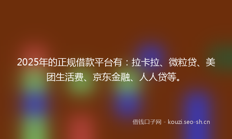 2025年的正规借款平台有：拉卡拉、微粒贷、美团生活费、京东金融、人人贷等。