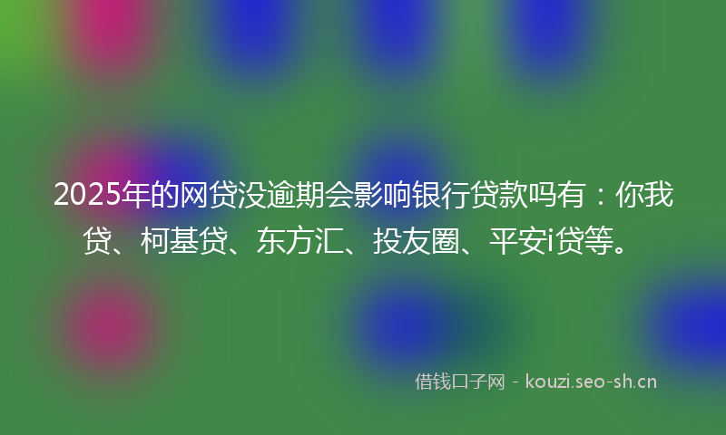 2025年的网贷没逾期会影响银行贷款吗有：你我贷、柯基贷、东方汇、投友圈、平安i贷等。