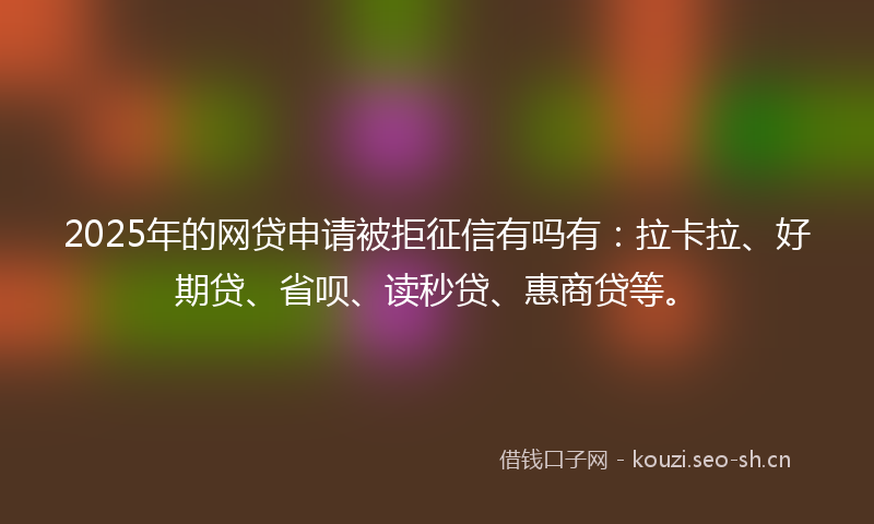 2025年的网贷申请被拒征信有吗有：拉卡拉、好期贷、省呗、读秒贷、惠商贷等。