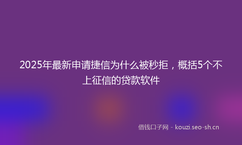 2025年最新申请捷信为什么被秒拒，概括5个不上征信的贷款软件