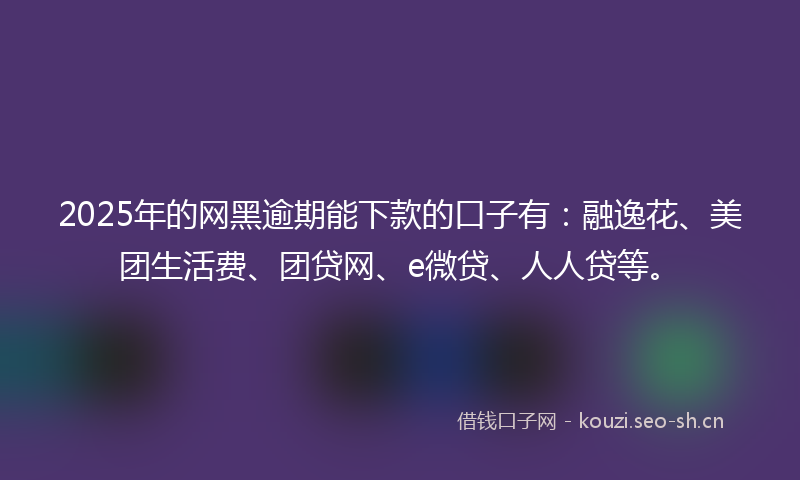 2025年的网黑逾期能下款的口子有：融逸花、美团生活费、团贷网、e微贷、人人贷等。