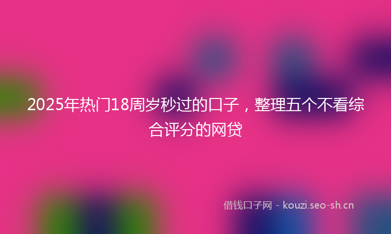 2025年热门18周岁秒过的口子，整理五个不看综合评分的网贷