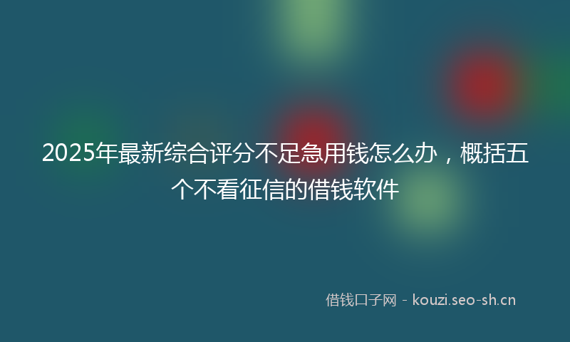 2025年最新综合评分不足急用钱怎么办，概括五个不看征信的借钱软件
