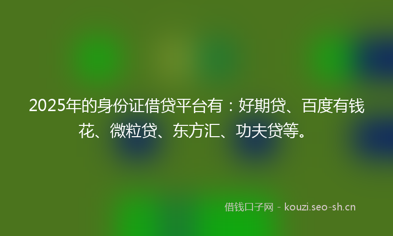 2025年的身份证借贷平台有：好期贷、百度有钱花、微粒贷、东方汇、功夫贷等。