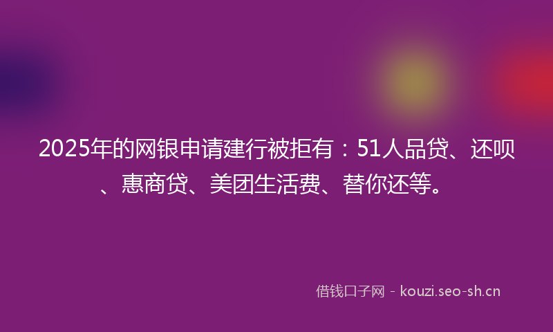 2025年的网银申请建行被拒有：51人品贷、还呗、惠商贷、美团生活费、替你还等。