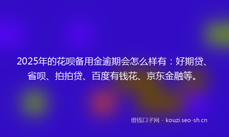 2025年的花呗备用金逾期会怎么样有：好期贷、省呗、拍拍贷、百度有钱花、京东金融等。
