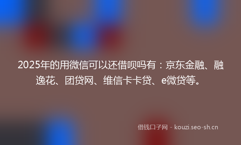 2025年的用微信可以还借呗吗有：京东金融、融逸花、团贷网、维信卡卡贷、e微贷等。
