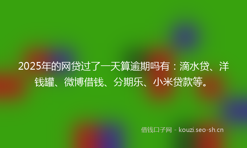 2025年的网贷过了一天算逾期吗有：滴水贷、洋钱罐、微博借钱、分期乐、小米贷款等。
