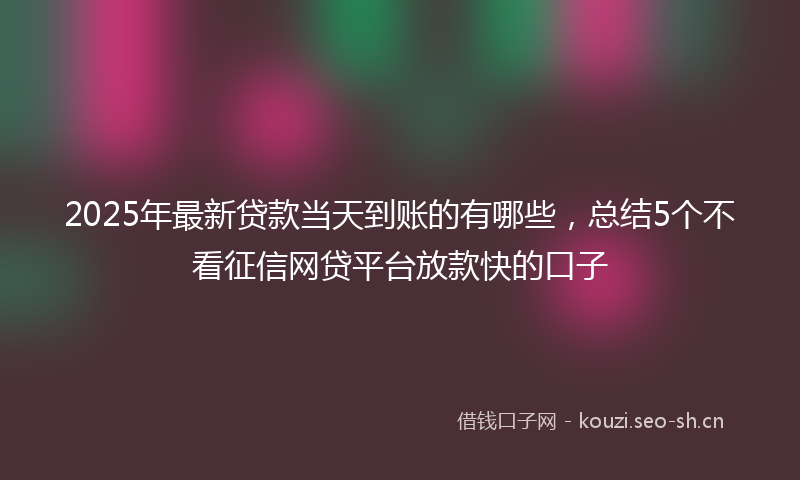 2025年最新贷款当天到账的有哪些，总结5个不看征信网贷平台放款快的口子