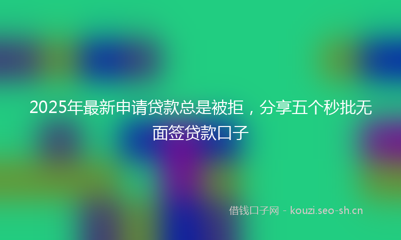 2025年最新申请贷款总是被拒，分享五个秒批无面签贷款口子