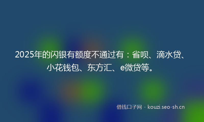 2025年的闪银有额度不通过有：省呗、滴水贷、小花钱包、东方汇、e微贷等。