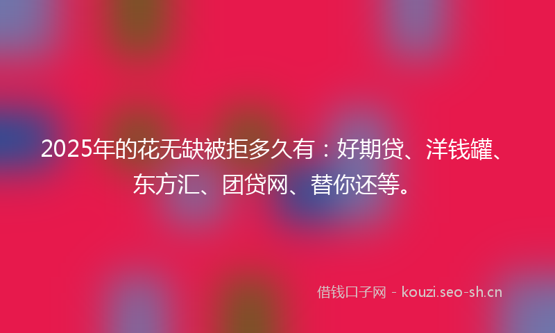2025年的花无缺被拒多久有：好期贷、洋钱罐、东方汇、团贷网、替你还等。