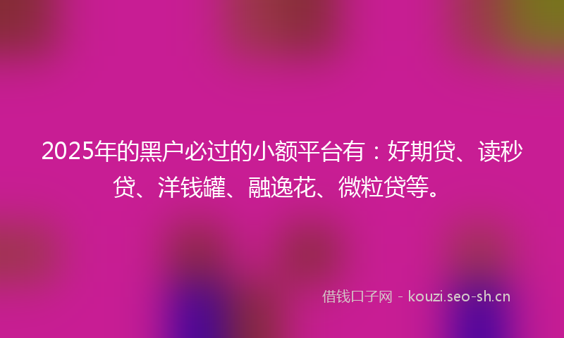 2025年的黑户必过的小额平台有：好期贷、读秒贷、洋钱罐、融逸花、微粒贷等。