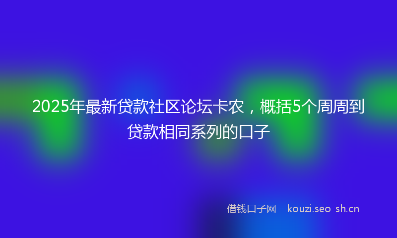 2025年最新贷款社区论坛卡农，概括5个周周到贷款相同系列的口子