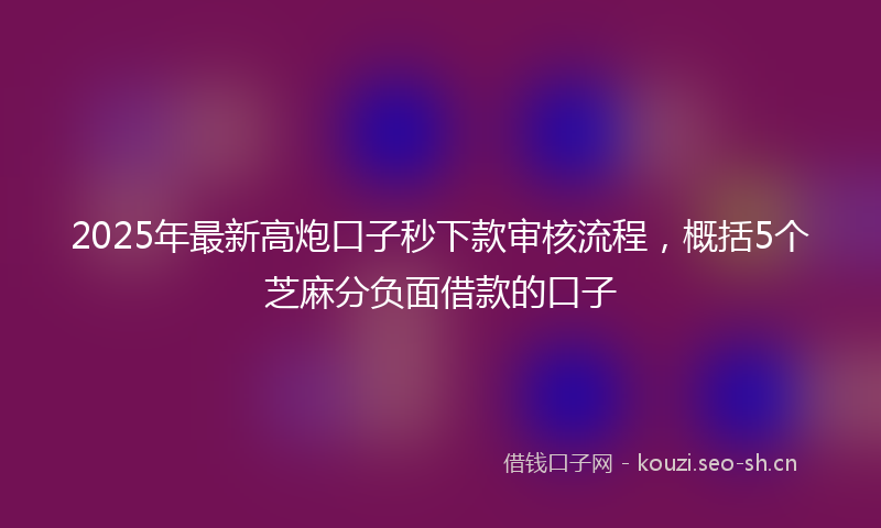 2025年最新高炮口子秒下款审核流程，概括5个芝麻分负面借款的口子