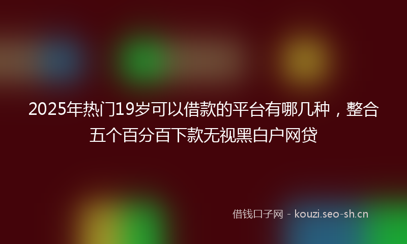 2025年热门19岁可以借款的平台有哪几种，整合五个百分百下款无视黑白户网贷