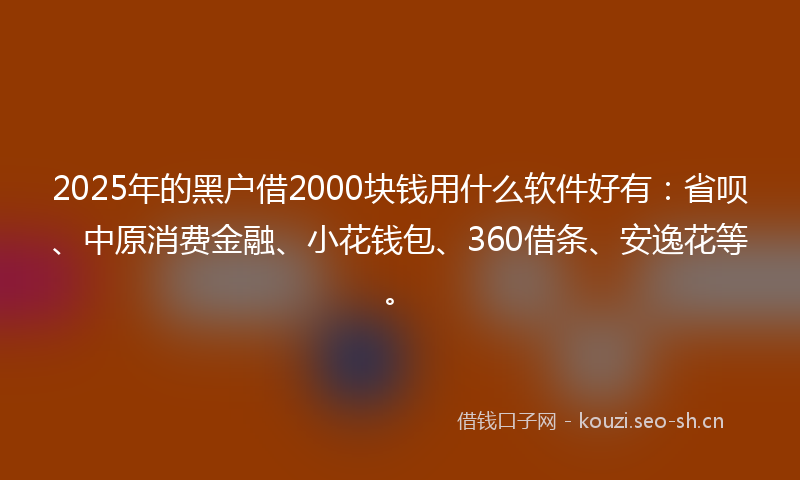 2025年的黑户借2000块钱用什么软件好有：省呗、中原消费金融、小花钱包、360借条、安逸花等。