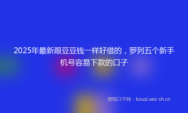 2025年最新跟豆豆钱一样好借的，罗列五个新手机号容易下款的口子
