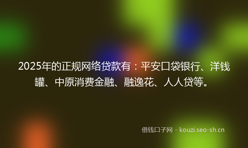 2025年的正规网络贷款有：平安口袋银行、洋钱罐、中原消费金融、融逸花、人人贷等。