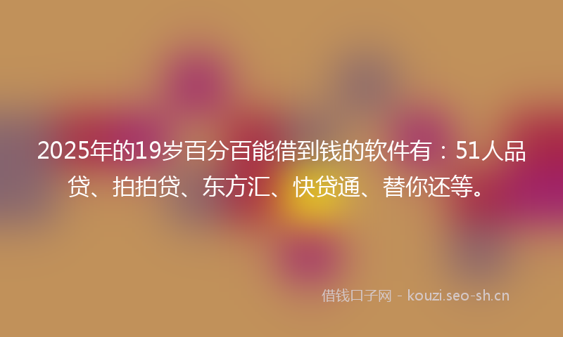 2025年的19岁百分百能借到钱的软件有：51人品贷、拍拍贷、东方汇、快贷通、替你还等。