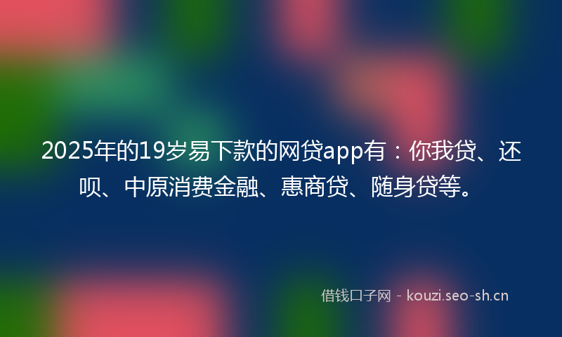 2025年的19岁易下款的网贷app有：你我贷、还呗、中原消费金融、惠商贷、随身贷等。