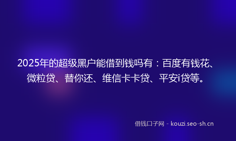 2025年的超级黑户能借到钱吗有：百度有钱花、微粒贷、替你还、维信卡卡贷、平安i贷等。
