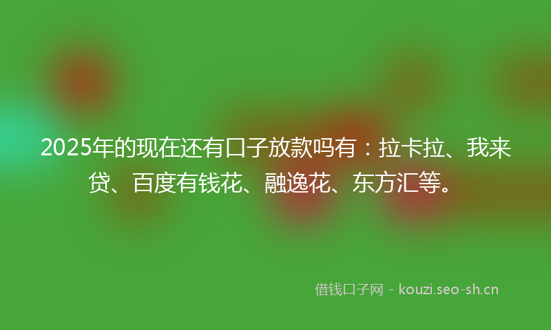 2025年的现在还有口子放款吗有：拉卡拉、我来贷、百度有钱花、融逸花、东方汇等。