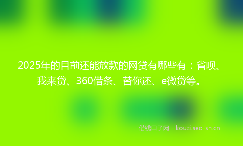 2025年的目前还能放款的网贷有哪些有：省呗、我来贷、360借条、替你还、e微贷等。