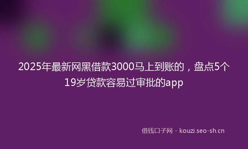 2025年最新网黑借款3000马上到账的，盘点5个19岁贷款容易过审批的app
