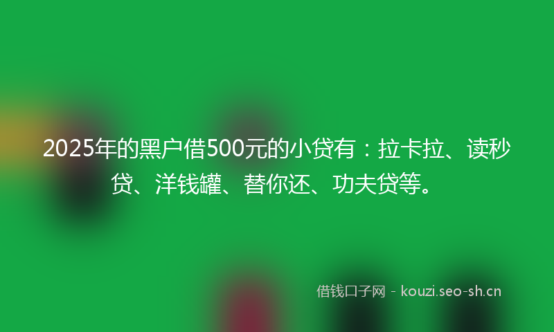 2025年的黑户借500元的小贷有：拉卡拉、读秒贷、洋钱罐、替你还、功夫贷等。