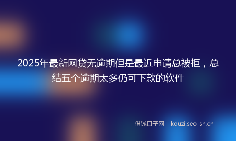 2025年最新网贷无逾期但是最近申请总被拒，总结五个逾期太多仍可下款的软件