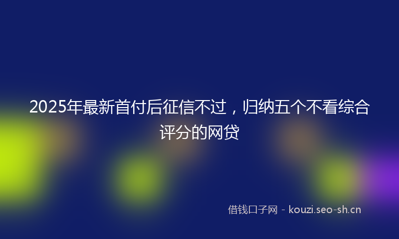 2025年最新首付后征信不过，归纳五个不看综合评分的网贷