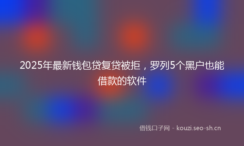 2025年最新钱包贷复贷被拒，罗列5个黑户也能借款的软件