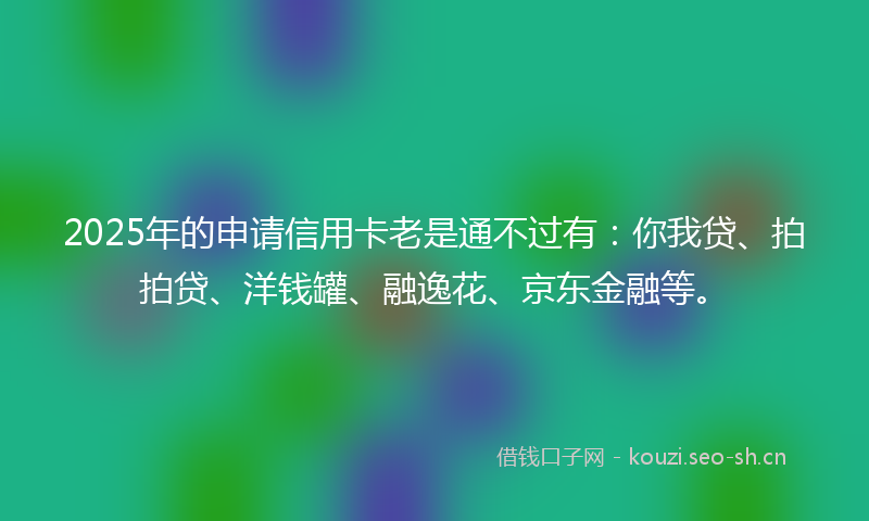 2025年的申请信用卡老是通不过有：你我贷、拍拍贷、洋钱罐、融逸花、京东金融等。