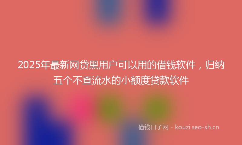 2025年最新网贷黑用户可以用的借钱软件，归纳五个不查流水的小额度贷款软件