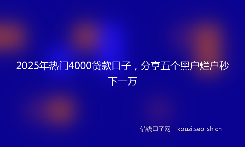 2025年热门4000贷款口子，分享五个黑户烂户秒下一万