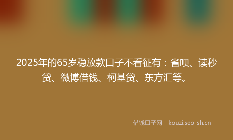 2025年的65岁稳放款口子不看征有：省呗、读秒贷、微博借钱、柯基贷、东方汇等。