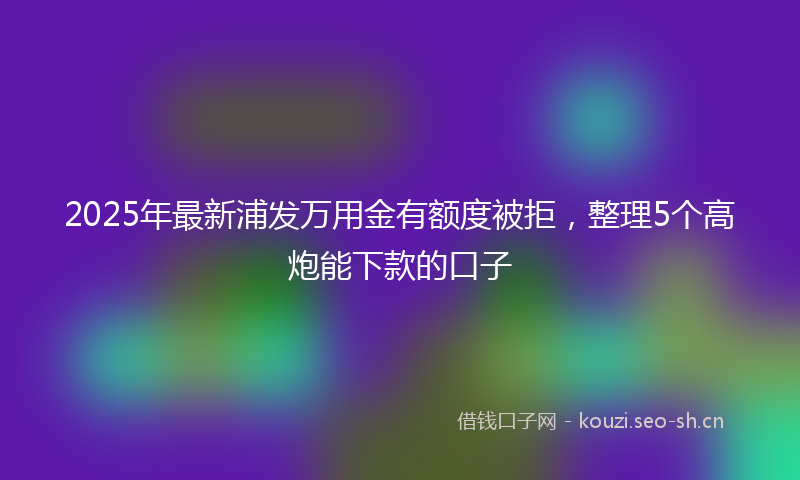 2025年最新浦发万用金有额度被拒，整理5个高炮能下款的口子