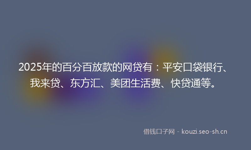 2025年的百分百放款的网贷有：平安口袋银行、我来贷、东方汇、美团生活费、快贷通等。