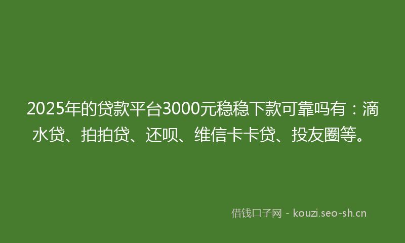 2025年的贷款平台3000元稳稳下款可靠吗有：滴水贷、拍拍贷、还呗、维信卡卡贷、投友圈等。